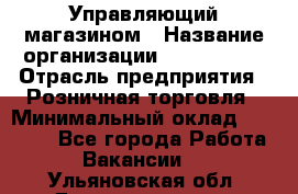 Управляющий магазином › Название организации ­ ProffLine › Отрасль предприятия ­ Розничная торговля › Минимальный оклад ­ 35 000 - Все города Работа » Вакансии   . Ульяновская обл.,Димитровград г.